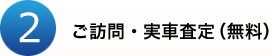 2.ご訪問・実車査定（無料）