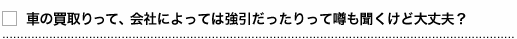 車の買取りって会社によっては強引だったりって噂も聞くけど大丈夫？