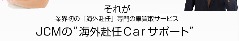 それが業界初の「海外赴任」専門の車買取サービスJCMの”海外赴任Carサポート”