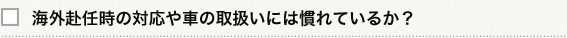 海外赴任時の対応や車の取扱いには慣れているか？