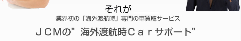 それが業界初の「海外赴任」専門の車買取サービスJCMの”海外赴任Carサポート”