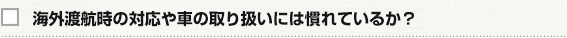 海外赴任時の対応や車の取扱いには慣れているか？