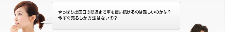 やっぱり出国日の間近まで車を使い続けるのは難しいのかな？今すぐ売るしか方法はないの？