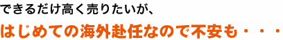 できるだけ高く売りたいが、はじめての海外赴任なので不安も・・・